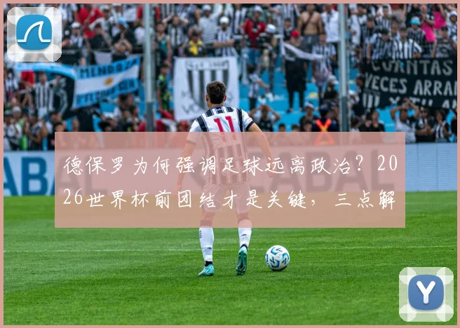 德保罗为何强调足球远离政治?2026世界杯前团结才是关键,三点解读球星观点