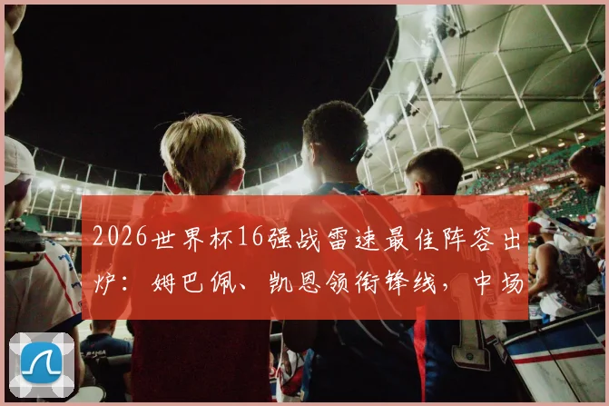 2026世界杯16强战雷速最佳阵容出炉:姆巴佩、凯恩领衔锋线,中场大师沃齐尼亚再度入选引热议