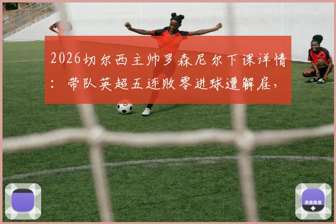 2026切尔西主帅罗森尼尔下课详情：带队英超五连败零进球遭解雇，新帅人选前瞻
