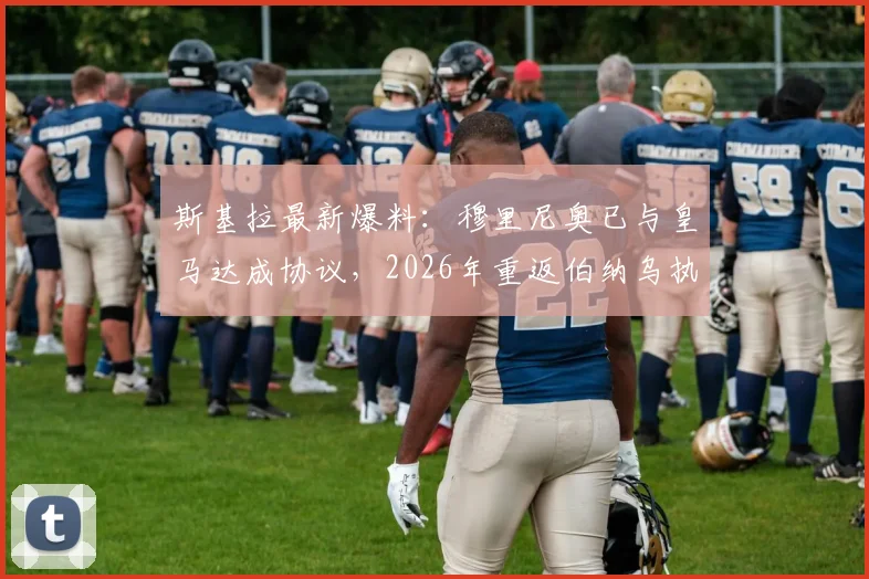 斯基拉最新爆料：穆里尼奥已与皇马达成协议，2026年重返伯纳乌执教？签约细节与潜在阵容影响分析