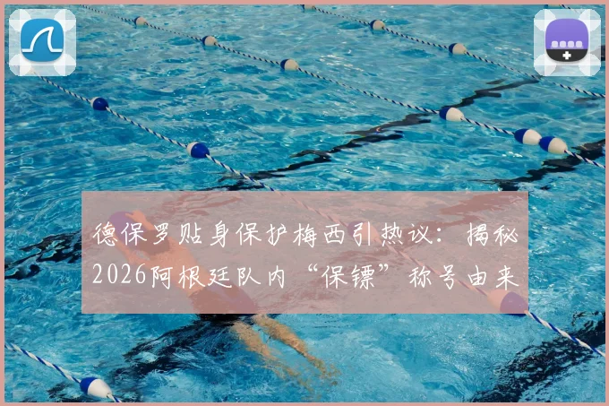 德保罗贴身保护梅西引热议：揭秘2026阿根廷队内“保镖”称号由来与两人真实关系