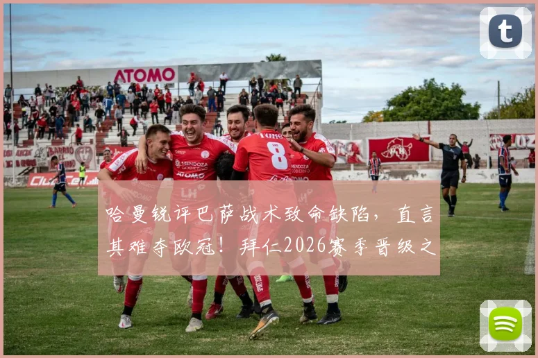哈曼锐评巴萨战术致命缺陷，直言其难夺欧冠！拜仁2026赛季晋级之路仍藏巨大隐患