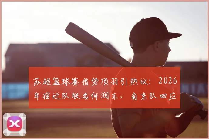 苏超篮球赛借势项羽引热议：2026年宿迁队联名何润东，南京队回应霸王自刎地新说，看体育城市营销如何玩转历史文化IP