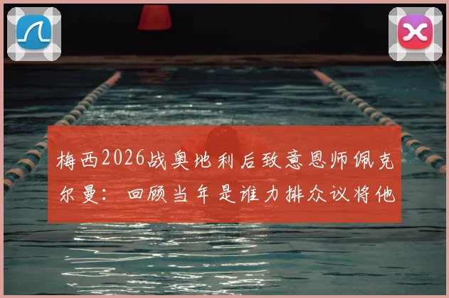 梅西2026战奥地利后致意恩师佩克尔曼:回顾当年是谁力排众议将他召入国家队的关键内幕