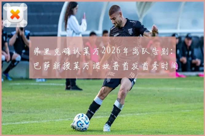 弗里克确认莱万2026年离队告别：巴萨新援莱万诺坎普首发首秀时间敲定