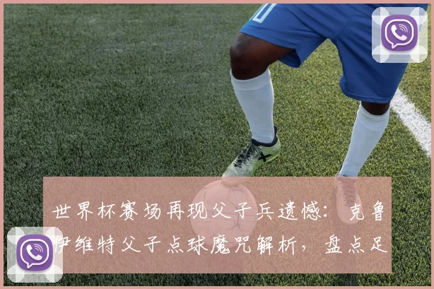 世界杯赛场再现父子兵遗憾:克鲁伊维特父子点球魔咒解析,盘点足坛那些宿命般的失利瞬间