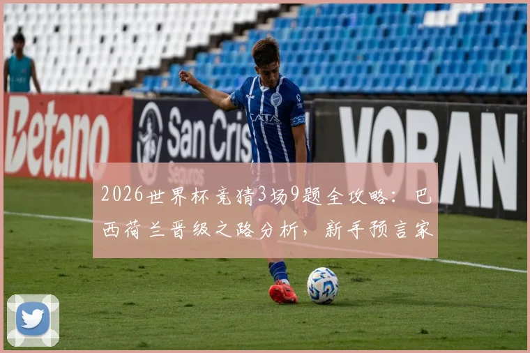 2026世界杯竞猜3场9题全攻略：巴西荷兰晋级之路分析，新手预言家必看技巧