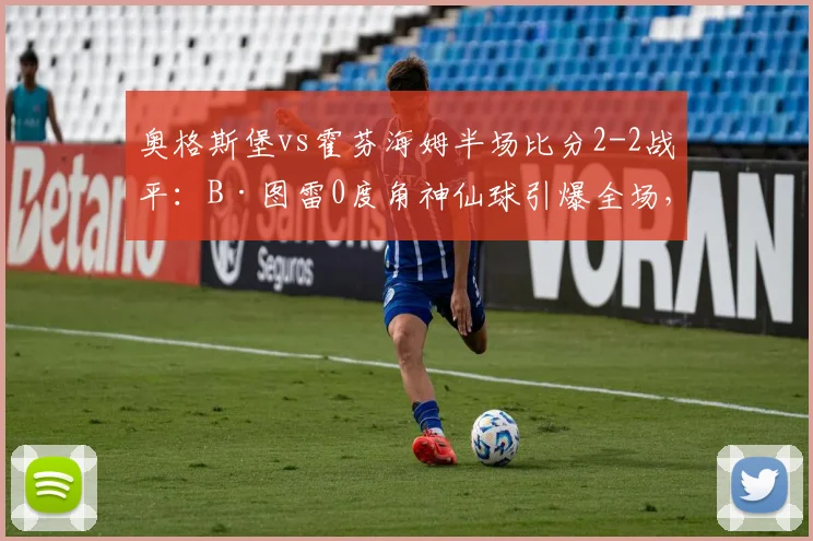 奥格斯堡vs霍芬海姆半场比分2-2战平：B·图雷0度角神仙球引爆全场，附进球视频与赛况回顾