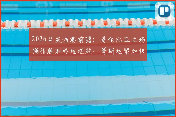 2026年友谊赛前瞻：哥伦比亚主场期待胜利终结连败，哥斯达黎加状态堪忧需破局