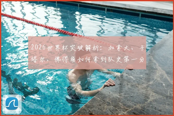 2026世界杯突破解析：加拿大、卡塔尔、佛得角如何拿到队史第一分？新军崛起之路与未来展望