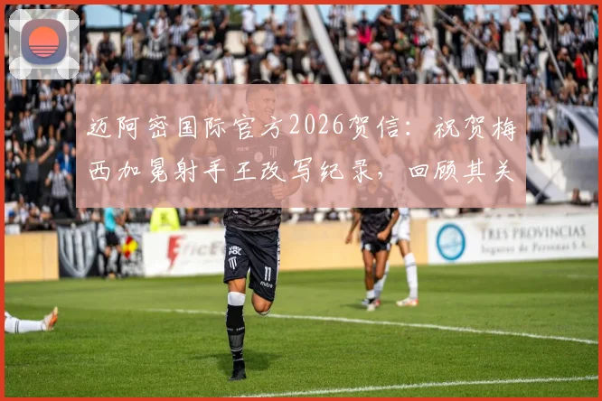 迈阿密国际官方2026贺信：祝贺梅西加冕射手王改写纪录，回顾其关键进球历程与球队贡献