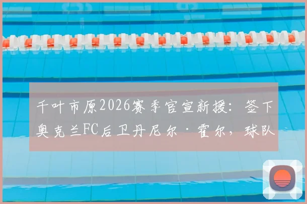 千叶市原2026赛季官宣新援：签下奥克兰FC后卫丹尼尔·霍尔，球队后防线补强策略深度解析