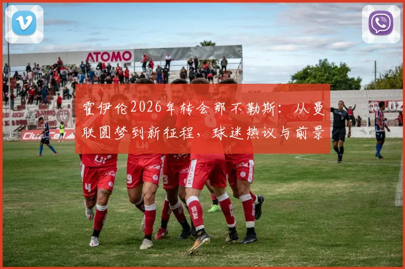 霍伊伦2026年转会那不勒斯：从曼联圆梦到新征程，球迷热议与前景分析