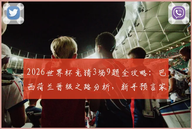 2026世界杯竞猜3场9题全攻略:巴西荷兰晋级之路分析,新手预言家必看技巧