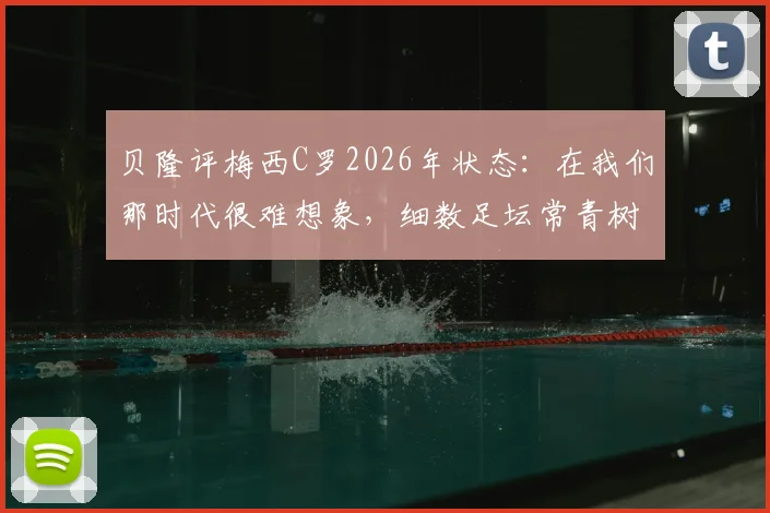 贝隆评梅西C罗2026年状态:在我们那时代很难想象,细数足坛常青树保持巅峰的秘诀
