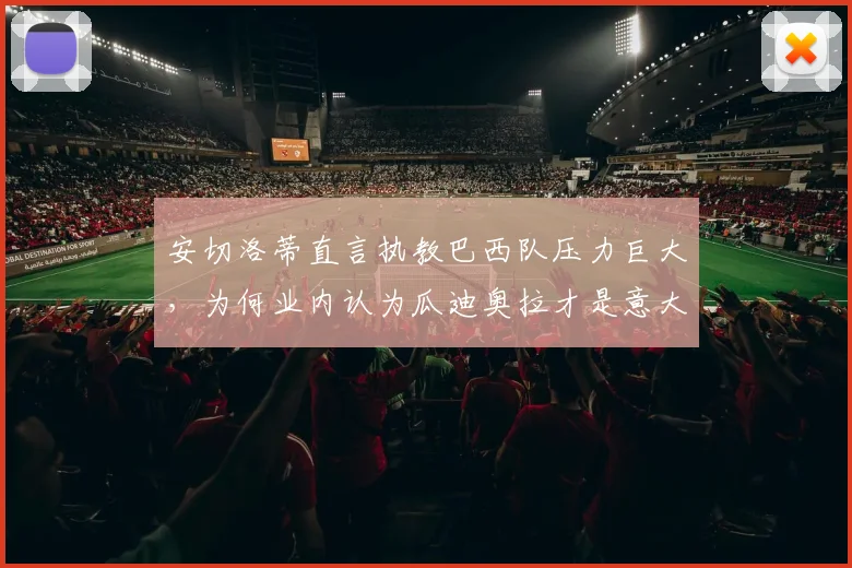 安切洛蒂直言执教巴西队压力巨大，为何业内认为瓜迪奥拉才是意大利队帅位理想人选？2026年展望