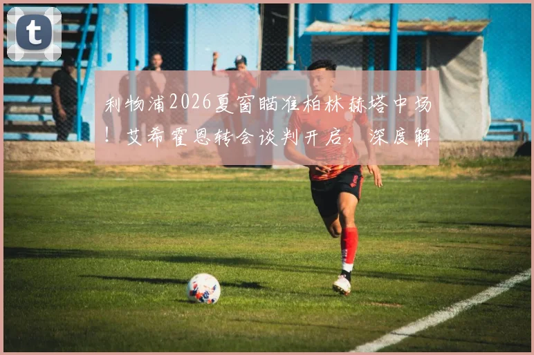 利物浦2026夏窗瞄准柏林赫塔中场！艾希霍恩转会谈判开启，深度解析红军引援目标