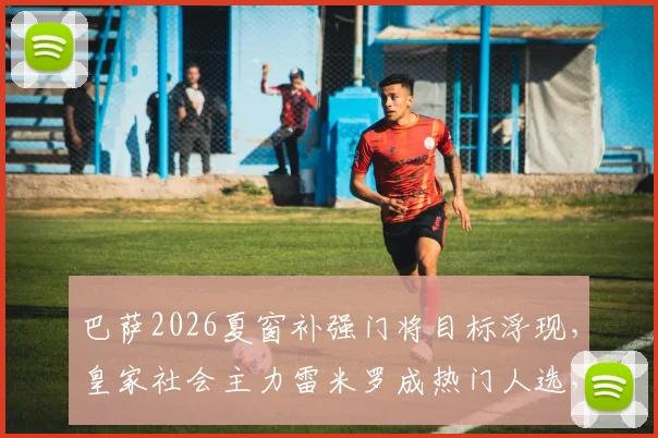巴萨2026夏窗补强门将目标浮现,皇家社会主力雷米罗成热门人选,转会决定待世界杯后