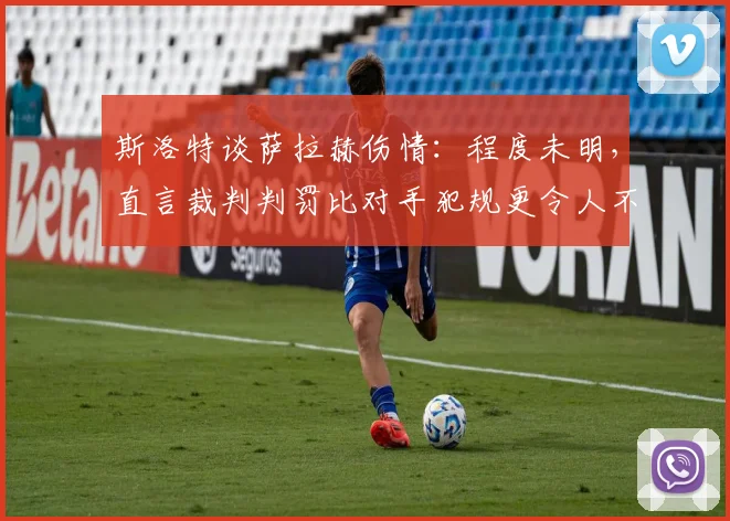 斯洛特谈萨拉赫伤情：程度未明，直言裁判判罚比对手犯规更令人不满