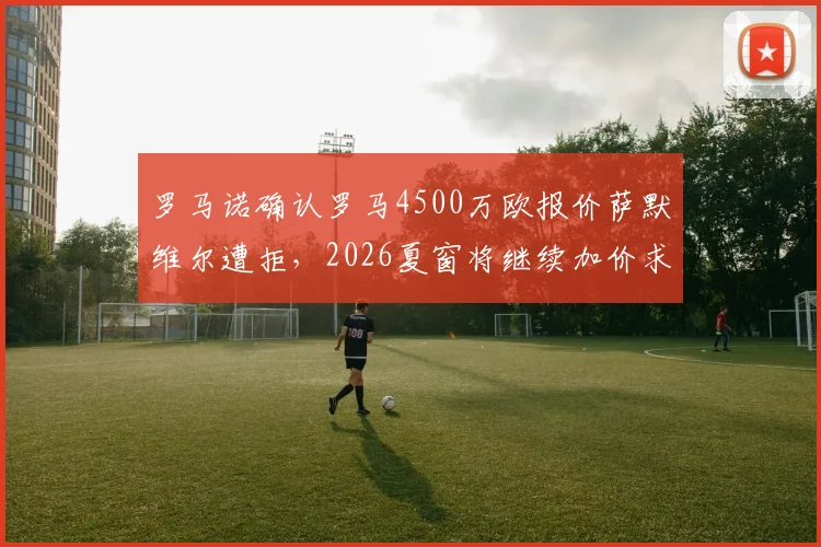 罗马诺确认罗马4500万欧报价萨默维尔遭拒，2026夏窗将继续加价求购利兹联边锋