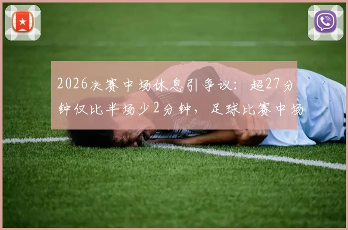 2026决赛中场休息引争议：超27分钟仅比半场少2分钟，足球比赛中场休息时长规定与球迷观赛体验深度解析