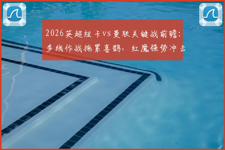 2026英超纽卡vs曼联关键战前瞻：多线作战拖累喜鹊，红魔强势冲击欧战席位