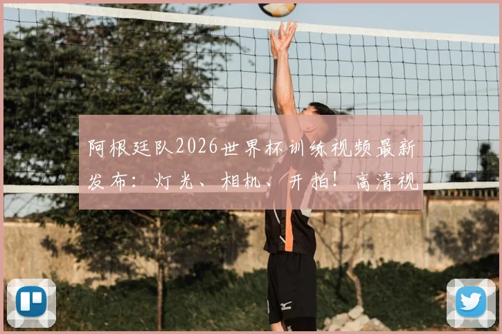 阿根廷队2026世界杯训练视频最新发布:灯光、相机、开拍!高清视频与备战动态全解析