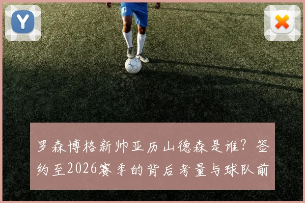 罗森博格新帅亚历山德森是谁?签约至2026赛季的背后考量与球队前景分析