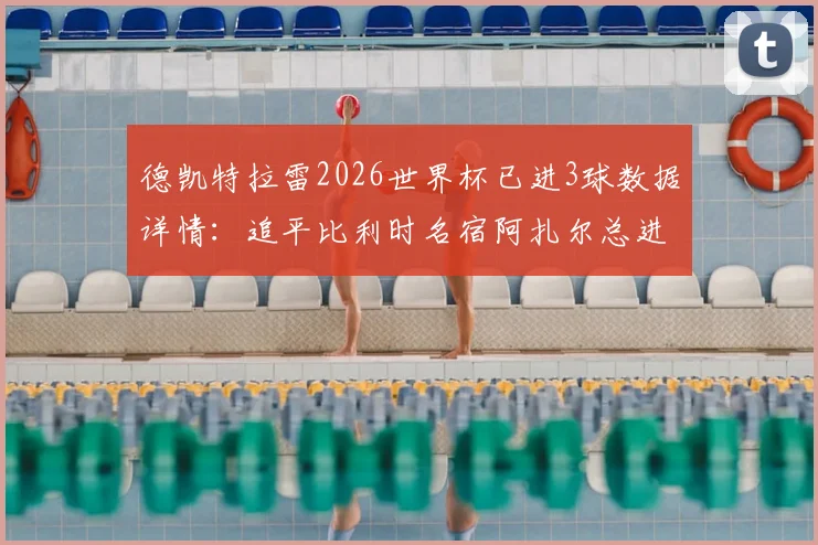 德凯特拉雷2026世界杯已进3球数据详情:追平比利时名宿阿扎尔总进球纪录,两人数据对比分析