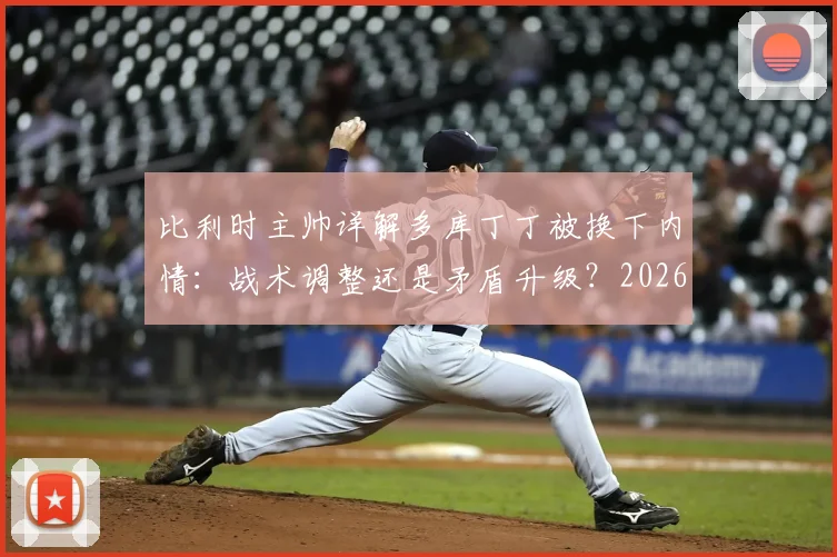 比利时主帅详解多库丁丁被换下内情：战术调整还是矛盾升级？2026欧洲杯备战关键解析