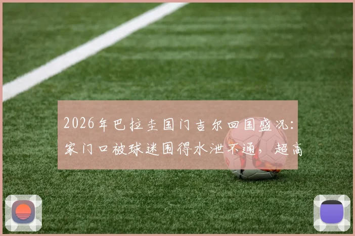 2026年巴拉圭国门吉尔回国盛况：家门口被球迷围得水泄不通，超高人气现场直击
