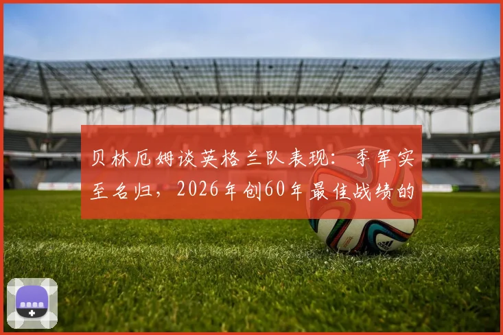 贝林厄姆谈英格兰队表现:季军实至名归,2026年创60年最佳战绩的背后