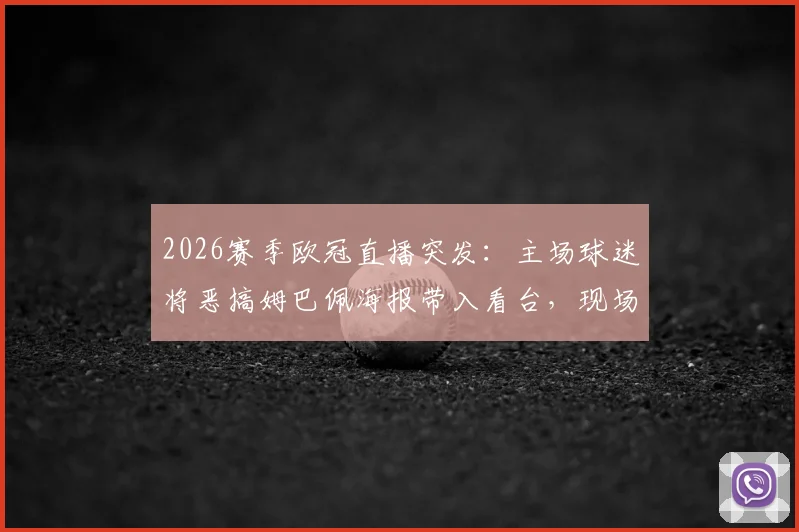 2026赛季欧冠直播突发：主场球迷将恶搞姆巴佩海报带入看台，现场镜头全程记录