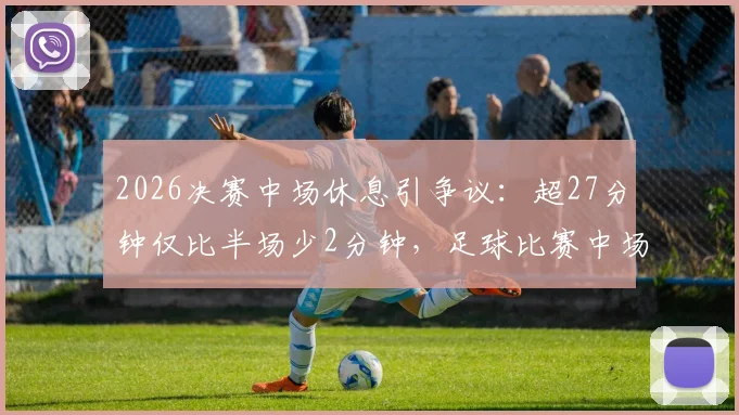 2026决赛中场休息引争议:超27分钟仅比半场少2分钟,足球比赛中场休息时长规定与球迷观赛体验深度解析