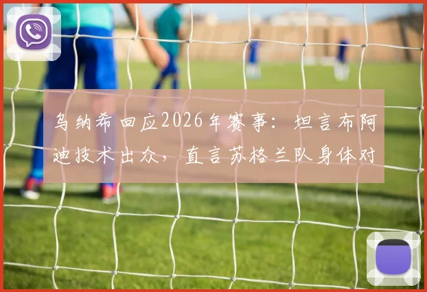 乌纳希回应2026年赛事:坦言布阿迪技术出众,直言苏格兰队身体对抗比巴西更难对付