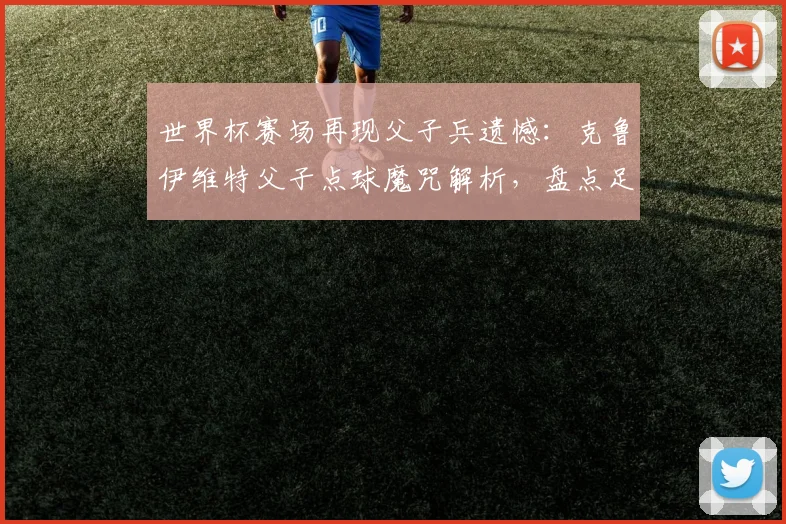 世界杯赛场再现父子兵遗憾：克鲁伊维特父子点球魔咒解析，盘点足坛那些宿命般的失利瞬间