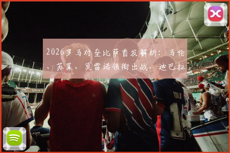 2026罗马对垒比萨首发解析：马伦、苏莱、莫雷诺领衔出战，迪巴拉伤缺影响几何？
