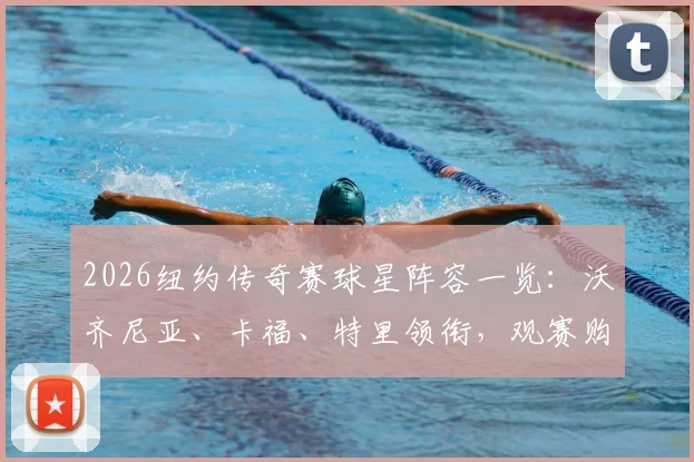 2026纽约传奇赛球星阵容一览：沃齐尼亚、卡福、特里领衔，观赛购票指南全解析